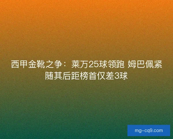 西甲金靴之争：莱万25球领跑 姆巴佩紧随其后距榜首仅差3球