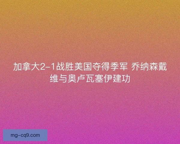 加拿大2-1战胜美国夺得季军 乔纳森戴维与奥卢瓦塞伊建功