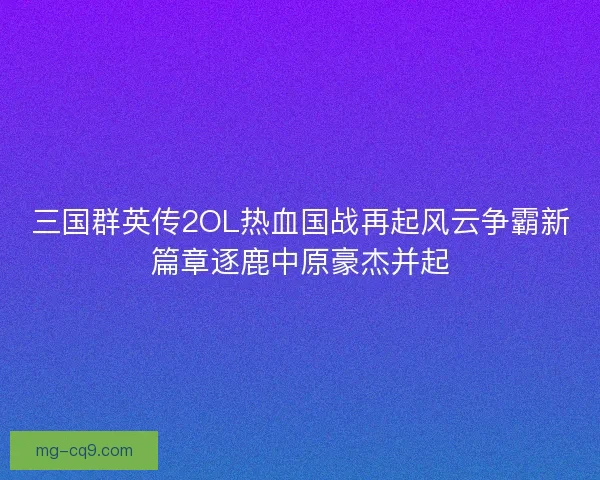 三国群英传2OL热血国战再起风云争霸新篇章逐鹿中原豪杰并起