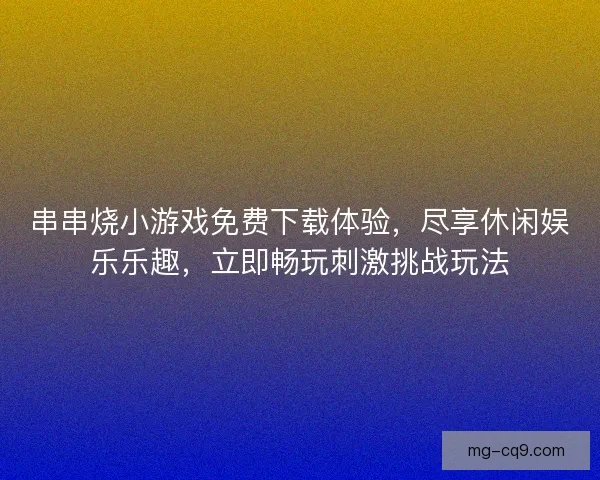 串串烧小游戏免费下载体验，尽享休闲娱乐乐趣，立即畅玩刺激挑战玩法