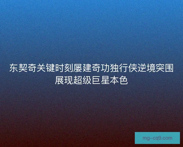 东契奇关键时刻屡建奇功独行侠逆境突围展现超级巨星本色